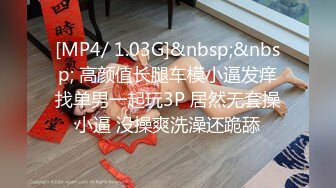 [MP4/ 1.03G]&nbsp;&nbsp; 高颜值长腿车模小逼发痒找单男一起玩3P 居然无套操小逼 没操爽洗澡还跪舔