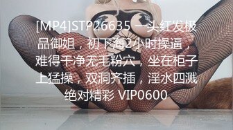 [MP4]STP26635 一头红发极品御姐，初下海2小时操逼，难得干净无毛粉穴，坐在柜子上猛操，双洞齐插，淫水四溅绝对精彩 VIP0600